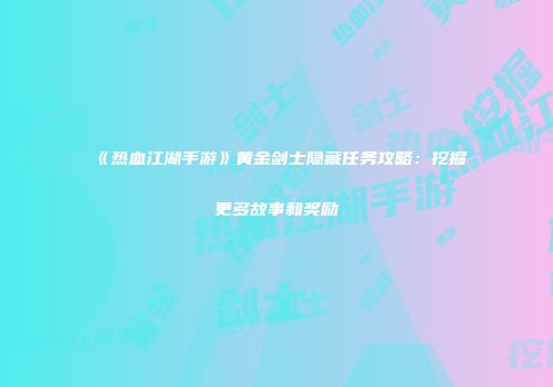 《热血江湖手游》黄金剑士隐藏任务攻略：挖掘更多故事和奖励