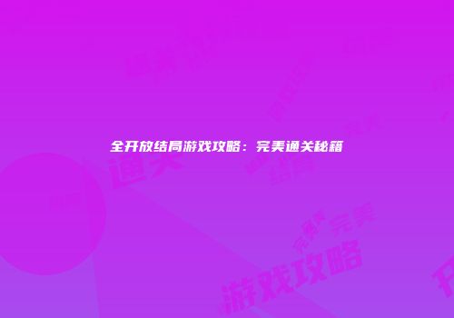 全开放结局游戏攻略：完美通关秘籍