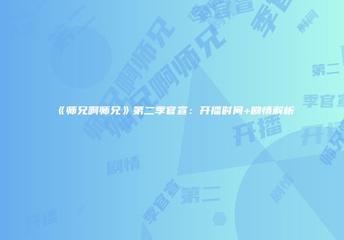 《师兄啊师兄》第二季官宣：开播时间+剧情解析