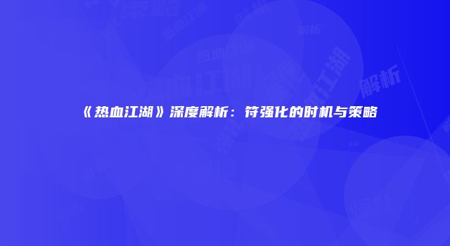 《热血江湖》深度解析：符强化的时机与策略
