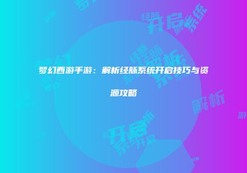 梦幻西游手游：解析经脉系统开启技巧与资源攻略