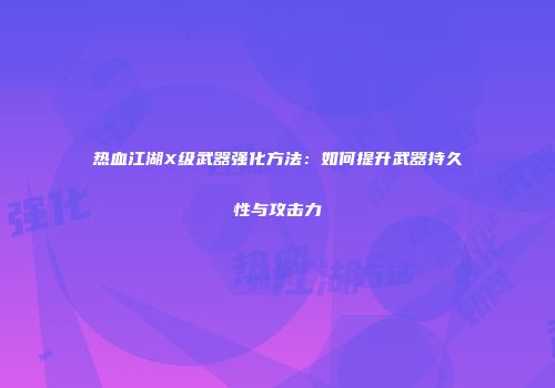 热血江湖X级武器强化方法：如何提升武器持久性与攻击力