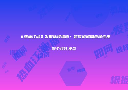 《热血江湖》发型选择指南：如何根据角色属性定制个性化发型