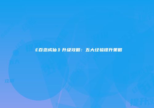 《百恋成仙》升级攻略：五大经验提升策略
