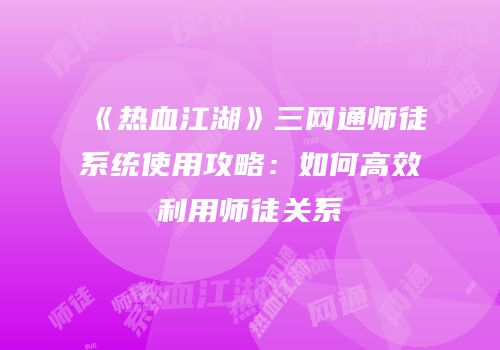 《热血江湖》三网通师徒系统使用攻略：如何高效利用师徒关系