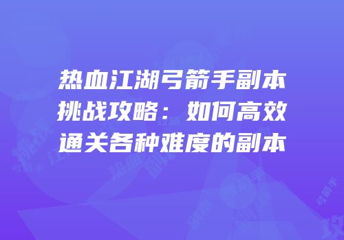 热血江湖弓箭手副本挑战攻略：如何高效通关各种难度的副本