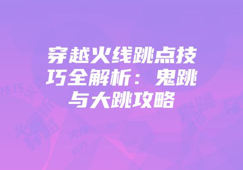 穿越火线跳点技巧全解析：鬼跳与大跳攻略