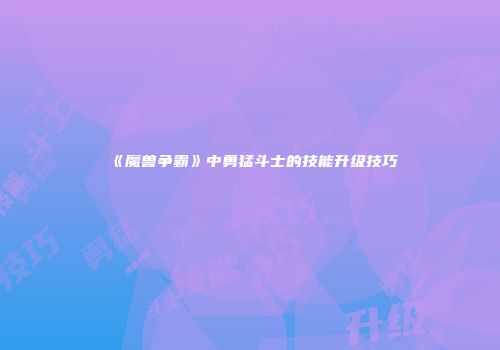 《魔兽争霸》中勇猛斗士的技能升级技巧