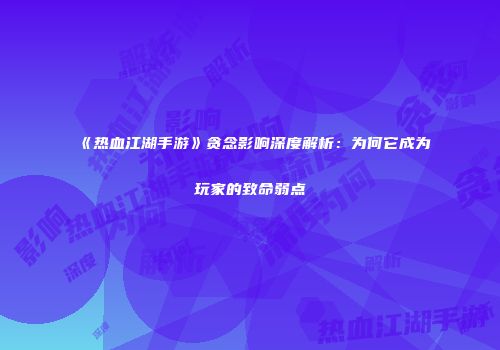 《热血江湖手游》贪念影响深度解析：为何它成为玩家的致命弱点