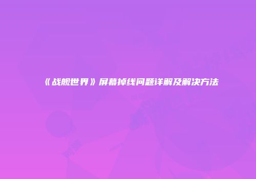 《战舰世界》屏幕掉线问题详解及解决方法