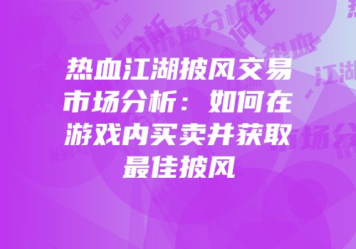 热血江湖披风交易市场分析：如何在游戏内买卖并获取最佳披风