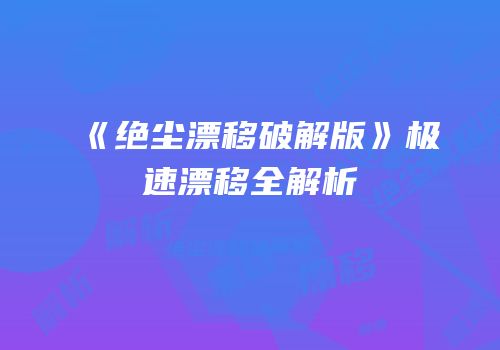 《绝尘漂移破解版》极速漂移全解析