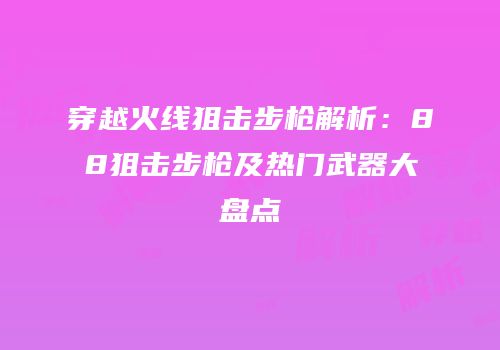 穿越火线狙击步枪解析：88狙击步枪及热门武器大盘点
