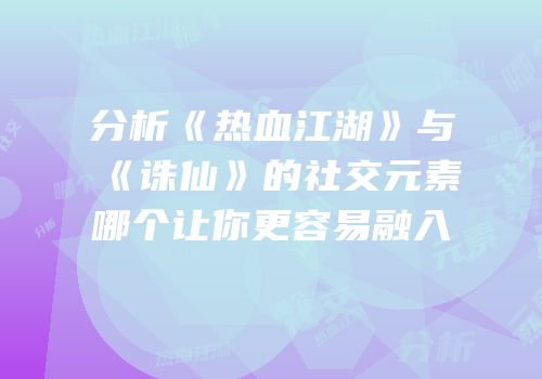 分析《热血江湖》与《诛仙》的社交元素哪个让你更容易融入