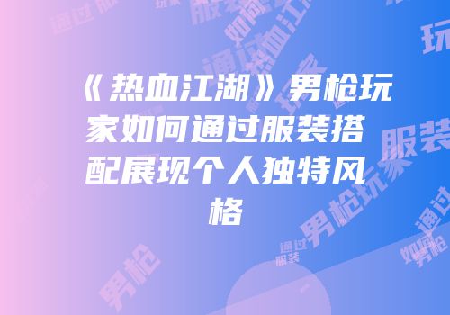 《热血江湖》男枪玩家如何通过服装搭配展现个人独特风格