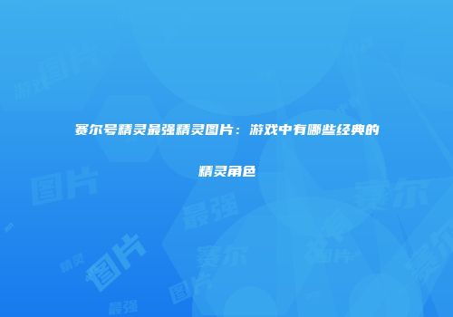 赛尔号精灵最强精灵图片：游戏中有哪些经典的精灵角色