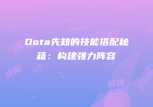 Dota先知的技能搭配秘籍：构建强力阵容