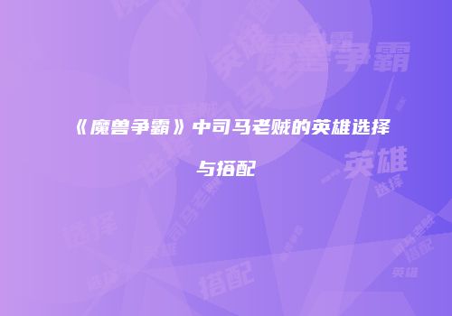 《魔兽争霸》中司马老贼的英雄选择与搭配