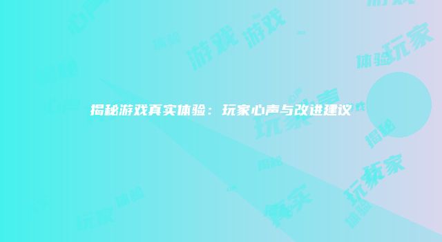 揭秘游戏真实体验：玩家心声与改进建议