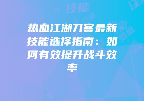 热血江湖刀客最新技能选择指南：如何有效提升战斗效率