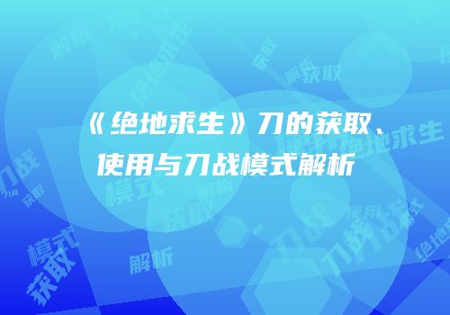 《绝地求生》刀的获取、使用与刀战模式解析