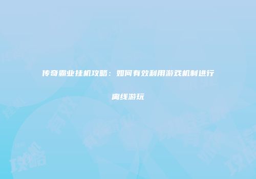 传奇霸业挂机攻略：如何有效利用游戏机制进行离线游玩