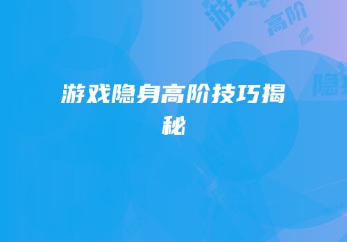 游戏隐身高阶技巧揭秘