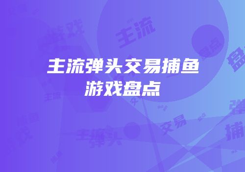 主流弹头交易捕鱼游戏盘点