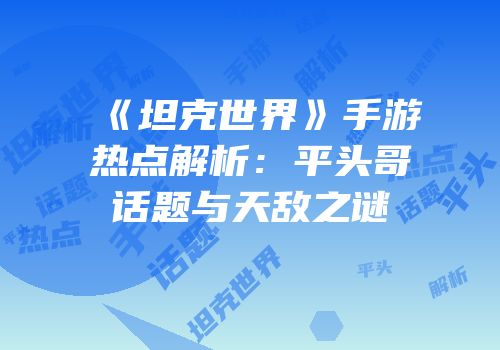 《坦克世界》手游热点解析：平头哥话题与天敌之谜