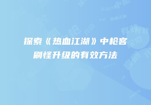 探索《热血江湖》中枪客刷怪升级的有效方法