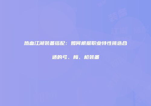 热血江湖装备搭配：如何根据职业特性挑选合适的弓、梅、枪装备