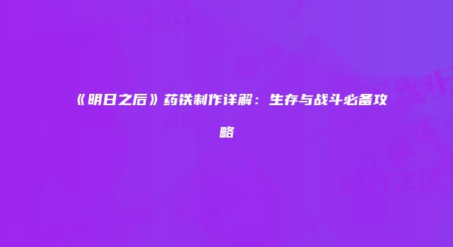 《明日之后》药铁制作详解：生存与战斗必备攻略