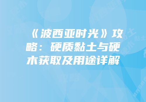 《波西亚时光》攻略：硬质黏土与硬木获取及用途详解