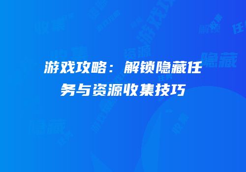 游戏攻略：解锁隐藏任务与资源收集技巧