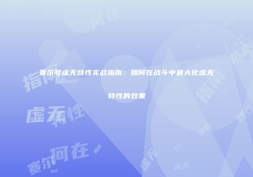 赛尔号虚无特性实战指南：如何在战斗中最大化虚无特性的效果