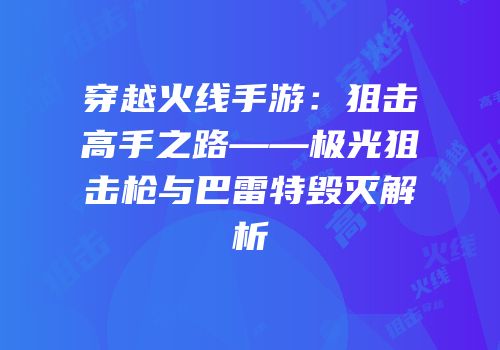 穿越火线手游：狙击高手之路——极光狙击枪与巴雷特毁灭解析