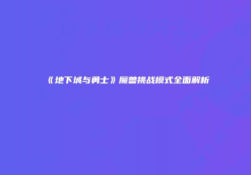 《地下城与勇士》魔兽挑战模式全面解析