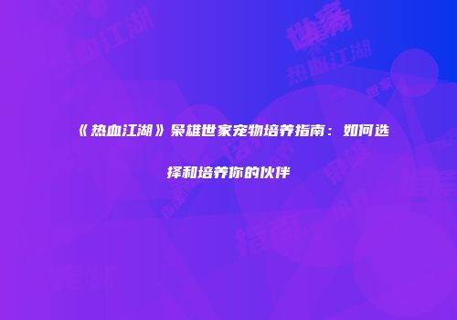 《热血江湖》枭雄世家宠物培养指南：如何选择和培养你的伙伴