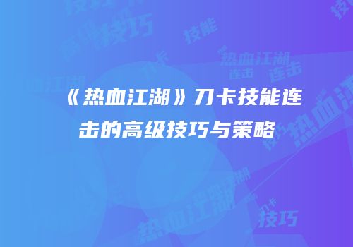 《热血江湖》刀卡技能连击的高级技巧与策略