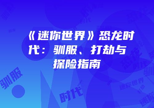 《迷你世界》恐龙时代：驯服、打劫与探险指南