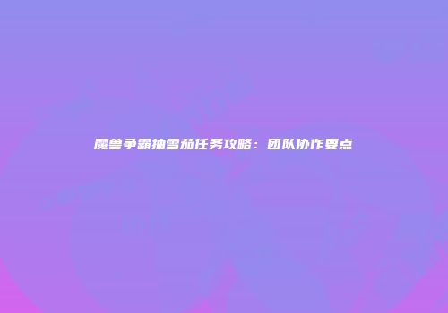 魔兽争霸抽雪茄任务攻略：团队协作要点