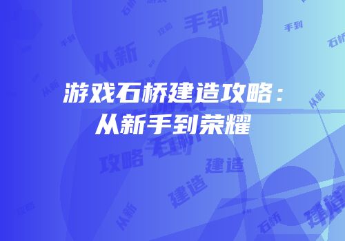 游戏石桥建造攻略：从新手到荣耀