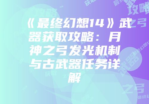 《最终幻想14》武器获取攻略：月神之弓发光机制与古武器任务详解