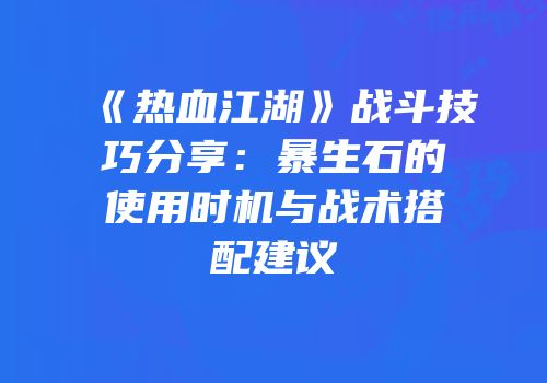 《热血江湖》战斗技巧分享：暴生石的使用时机与战术搭配建议