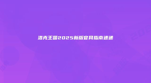 洛克王国2025新版官网指南速递