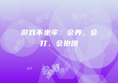 游戏不坐牢：会养、会打、会抱团