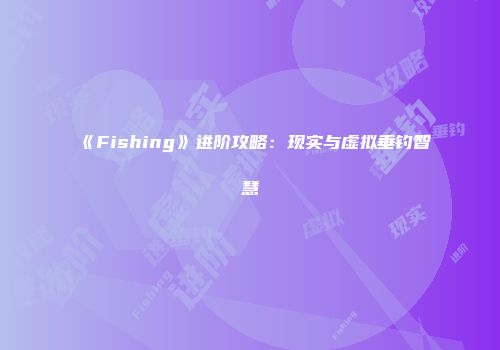 《Fishing》进阶攻略：现实与虚拟垂钓智慧