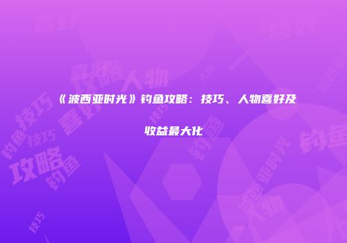 《波西亚时光》钓鱼攻略：技巧、人物喜好及收益最大化