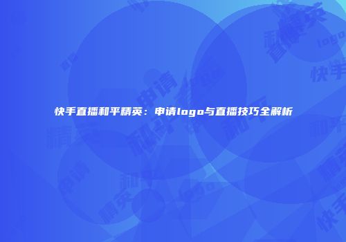 快手直播和平精英：申请logo与直播技巧全解析