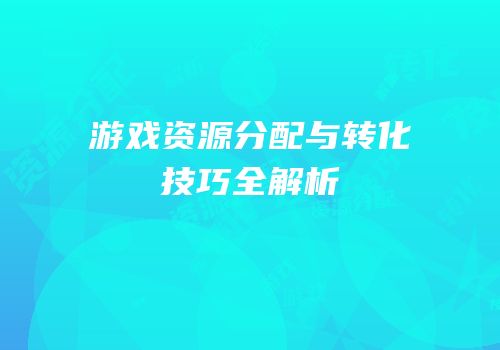 游戏资源分配与转化技巧全解析